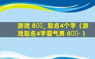 游戏 🕸 取名4个字（游戏取名4字霸气男 🌷 ）